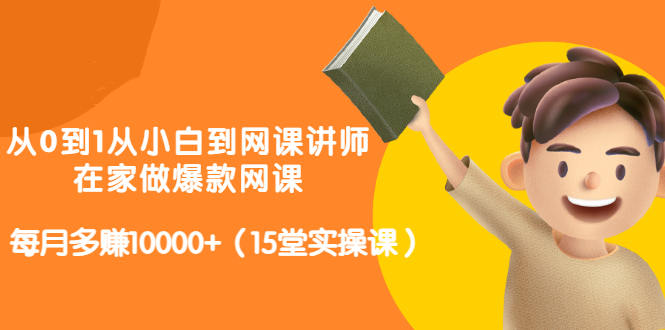 从0到1从小白到网课讲师：在家做爆款网课，每月多赚10000 （15堂实操课）