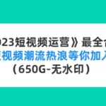 《2023短视频运营》最全合集：短视频潮流热浪等你加入（650G-无水印）