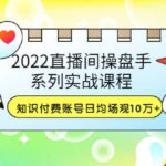 2022直播间操盘手系列实战课程：知识付费账号日均场观10万 (21节视频课)