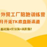 TikTok外贸工厂陪跑训练营：一个月开拓TK底盘新渠道 基础 实操 高阶篇