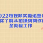 2022短视频实操运营课：帮你了解从拍摄到制作的全流程工作