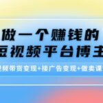 短视频带货变现 接广告变现 做卖课变现