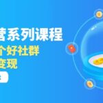 「社群运营系列课程」如何做一个好社群，利用社群变现（17节实战复盘）