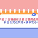 抖音小店精细化全套运营操盘系统课，抖店全实战玩法 爆单攻心术