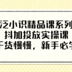 泛小识精品课系列：抖加投放实操课，干货慢慢，新手必学（12节视频课）