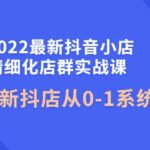 2022最新抖音小店精细化店群实战课，最新抖店从0-1系统教学