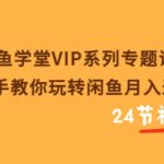 闲鱼学堂VIP系列专题课：手把手教你玩转闲鱼月入过万（共24节视频课）