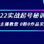 2022实战起号秘训营，千万级主播教您 0粉0作品实操起号（价值299）