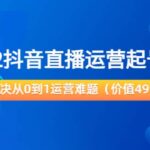 2022抖音直播运营起号宝典：解决从0到1运营难题（价值499）