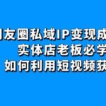 朋友圈私域IP变现成交课：实体店老板必学，如何利用短视频获客