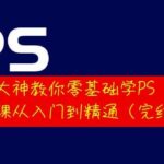 大神教你零基础学PS，30堂课从入门到精通（完结）