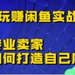 30天玩赚闲鱼实战训练营，闲鱼专业卖家教你如何打造自己店铺