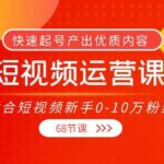 短视频运营课，适合短视频新手0-10万粉丝，快速起号产出优质内容（68节课）