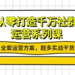 从零打造千万社群-运营系列课：全套运营方案，超多实战干货