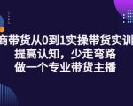 电商带货从0到1实操带货实训营:提高认知,少走弯路,做一个专业带货主播