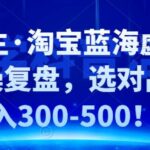 黄岛主·淘宝蓝海虚拟选品实操复盘，选对品可日入300-500！