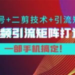 短视频引流矩阵打造7.0，养号 二剪技术 引流矩阵 一部手机搞定