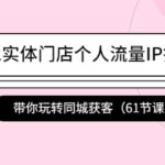 2022实体门店个人流量IP打造课：带你玩转同城获客（61节课）