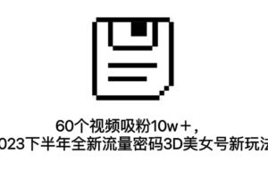 60个视频吸粉10w＋，2023下半年全新流量密码3D美女号新玩法（教程 资源）