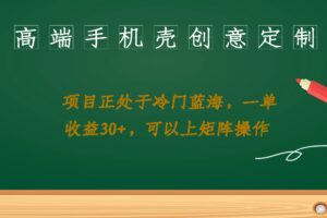 高端手机壳创意定制，项目正处于蓝海，每单收益30 ，可以上矩阵操作