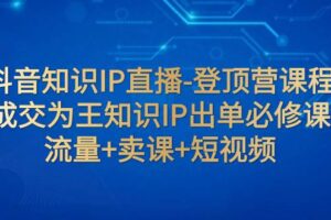 抖音知识IP直播-登顶营课程：成交为王知识IP出单必修课  流量 卖课 短视频