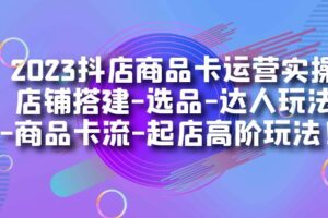 2023抖店商品卡运营实操：店铺搭建-选品-达人玩法-商品卡流-起店高阶玩玩