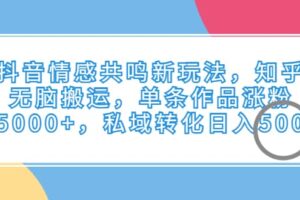 抖音情感共鸣新玩法，知乎无脑搬运，单条作品涨粉5000 ，私域转化日入500