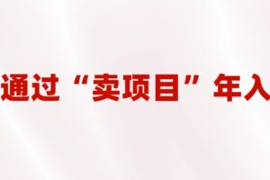 2023年最火项目：通过“卖项目”年入百万！普通人逆袭翻身的唯一出路