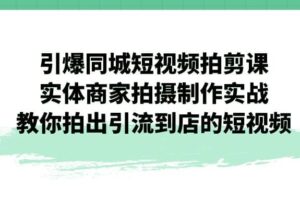 引爆同城-短视频拍剪课：实体商家拍摄制作实战，教你拍出引流到店的短视频