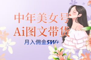 中年美女号ai图文带货3.0玩法，单号月入五位数，可多账号矩阵，全AI创作