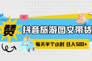 抖音旅游图文带货，零门槛，操作简单，每天半个小时，日入500