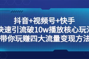 抖音 视频号 快手 快速引流破10w播放核心玩法：带你玩赚四大流量变现方法