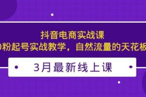 3月最新抖音电商实战课：0粉起号实战教学，自然流量的天花板