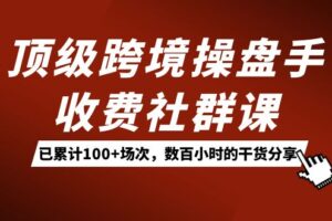 顶级跨境操盘手收费社群课：已累计100 场次，数百小时的干货分享！