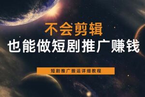 不会剪辑也能做短剧推广搬运全流程：短剧推广搬运详细教程